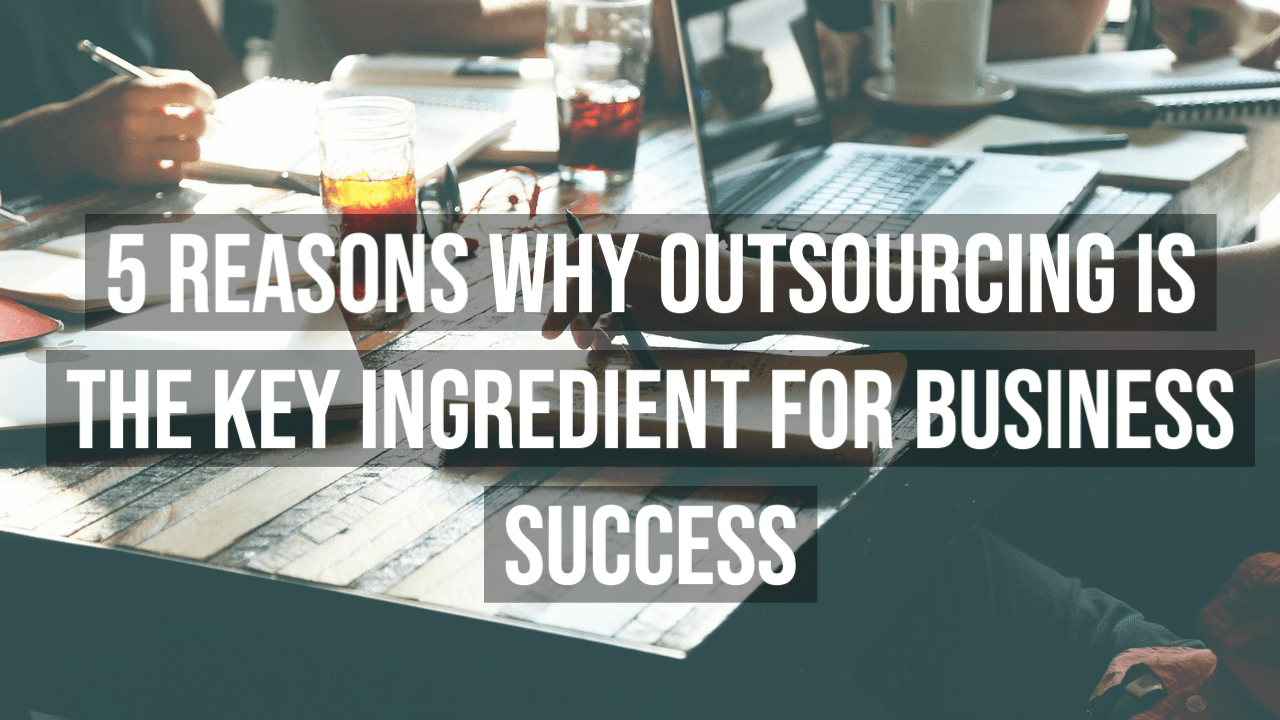 5 Reasons Why Outsourcing is The Key Ingredient for Business Success