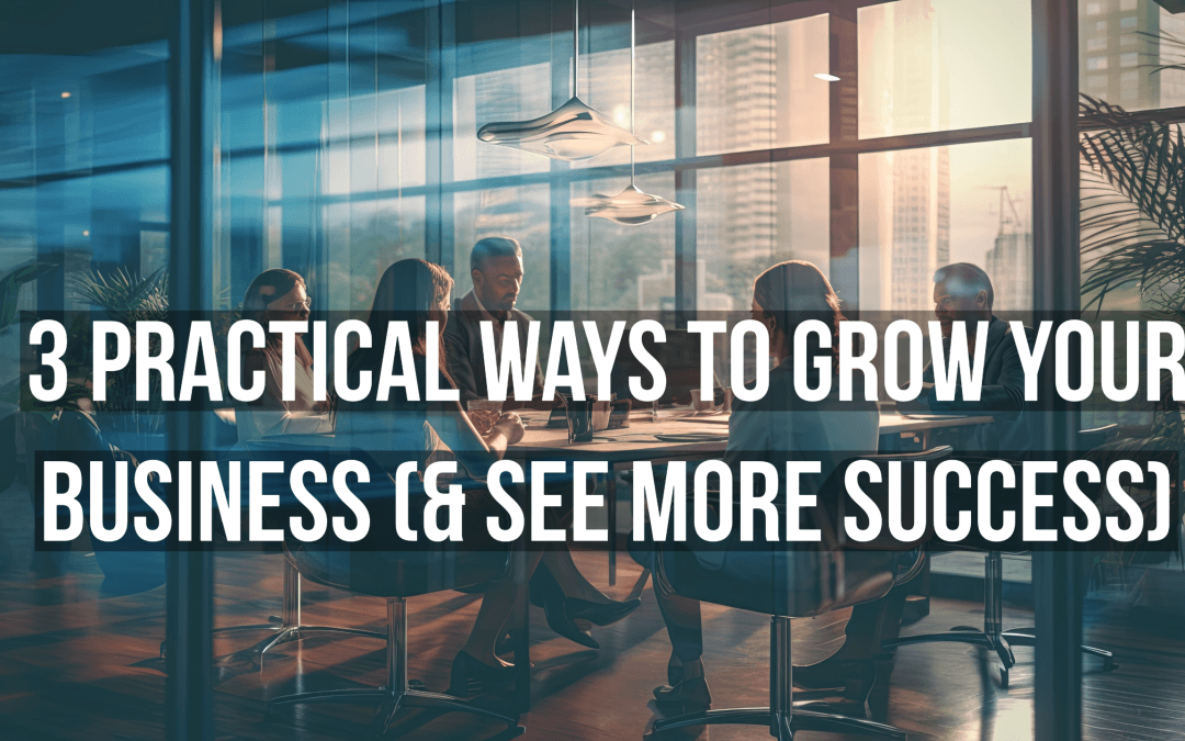 3 Practical Ways To Grow Your Business (& See More Success)
