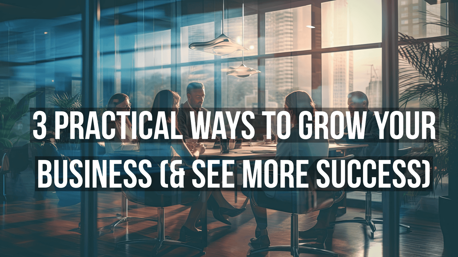3 Practical Ways To Grow Your Business (& See More Success)